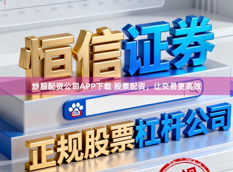 炒股配资公司APP下载 股票配资，让交易更高效