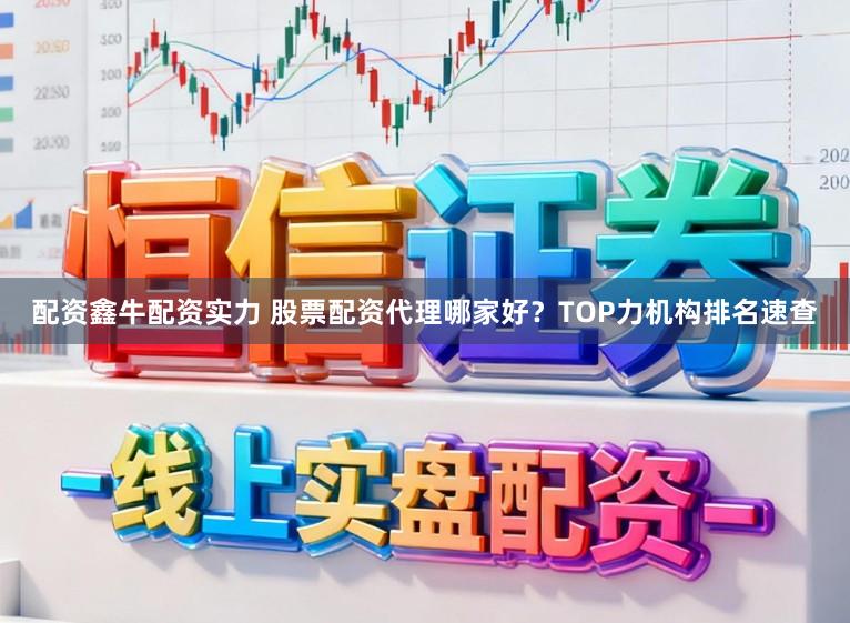 配资鑫牛配资实力 股票配资代理哪家好？TOP力机构排名速查