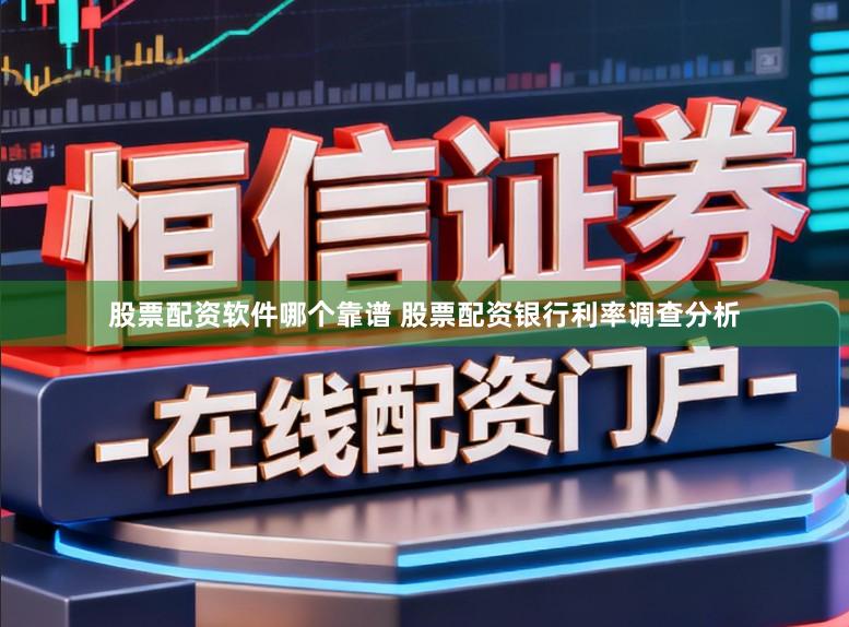 股票配资软件哪个靠谱 股票配资银行利率调查分析