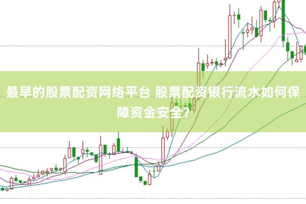 最早的股票配资网络平台 股票配资银行流水如何保障资金安全？