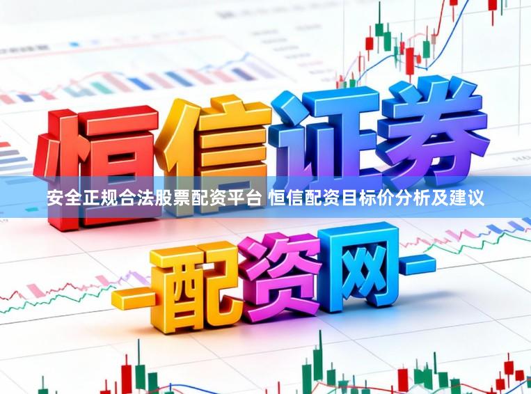 安全正规合法股票配资平台 恒信配资目标价分析及建议
