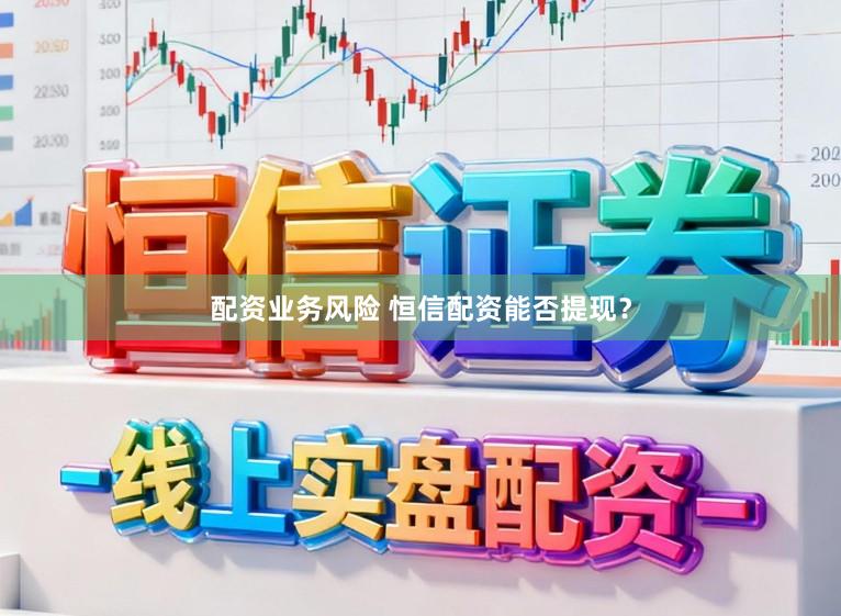 配资业务风险 恒信配资能否提现？
