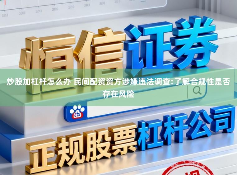 炒股加杠杆怎么办 民间配资资方涉嫌违法调查:了解合规性是否存在风险