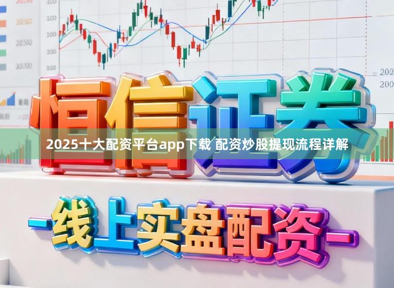2025十大配资平台app下载 配资炒股提现流程详解