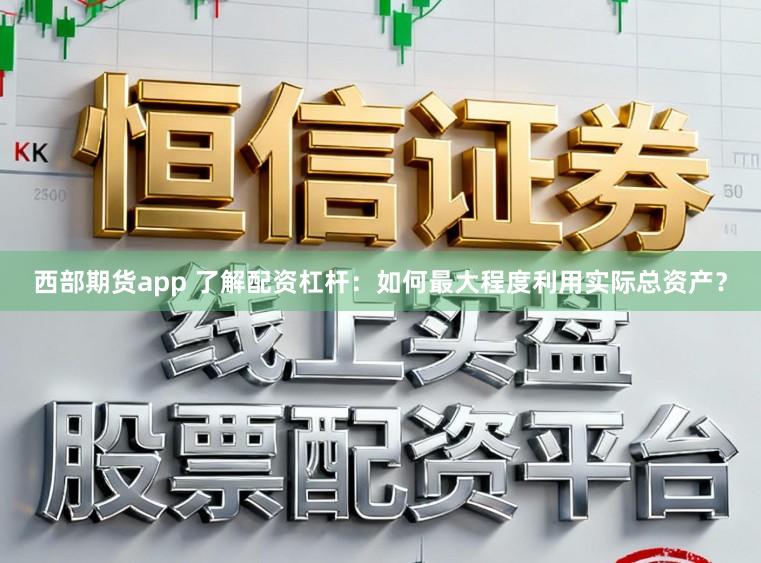 西部期货app 了解配资杠杆：如何最大程度利用实际总资产？