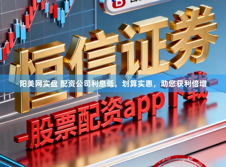 阳美网实盘 配资公司利息低,划算实惠,助您获利倍增