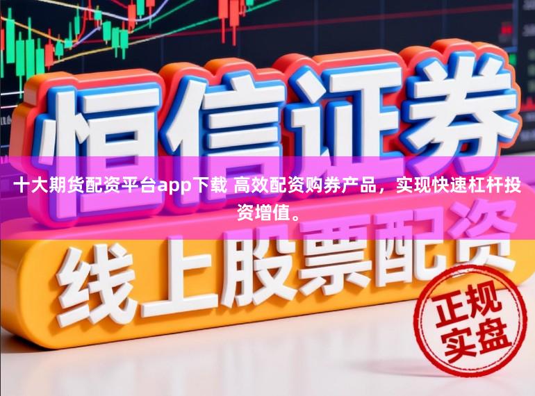 十大期货配资平台app下载 高效配资购券产品，实现快速杠杆投资增值。