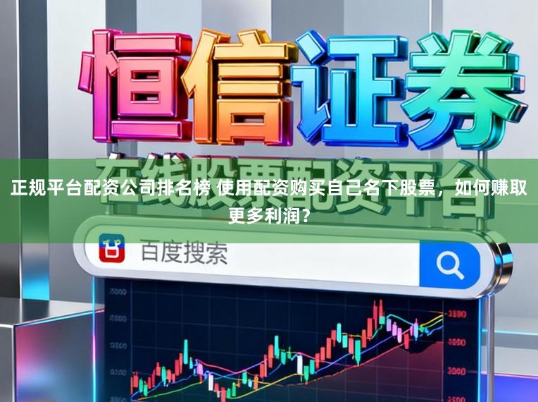 正规平台配资公司排名榜 使用配资购买自己名下股票，如何赚取更多利润？