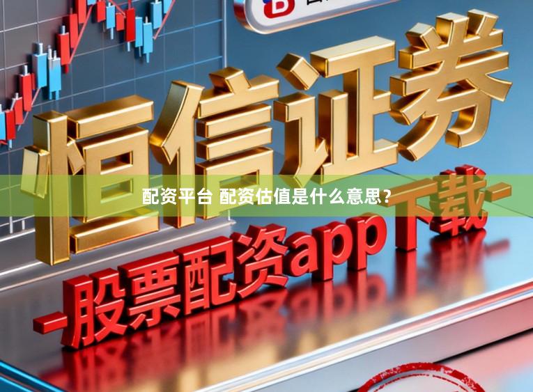 配资平台 配资估值是什么意思？
