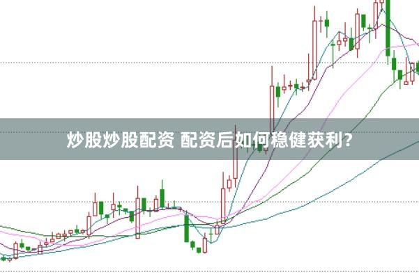 炒股炒股配资 配资后如何稳健获利？