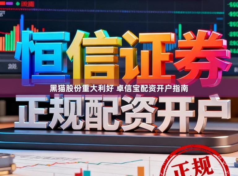 黑猫股份重大利好 卓信宝配资开户指南