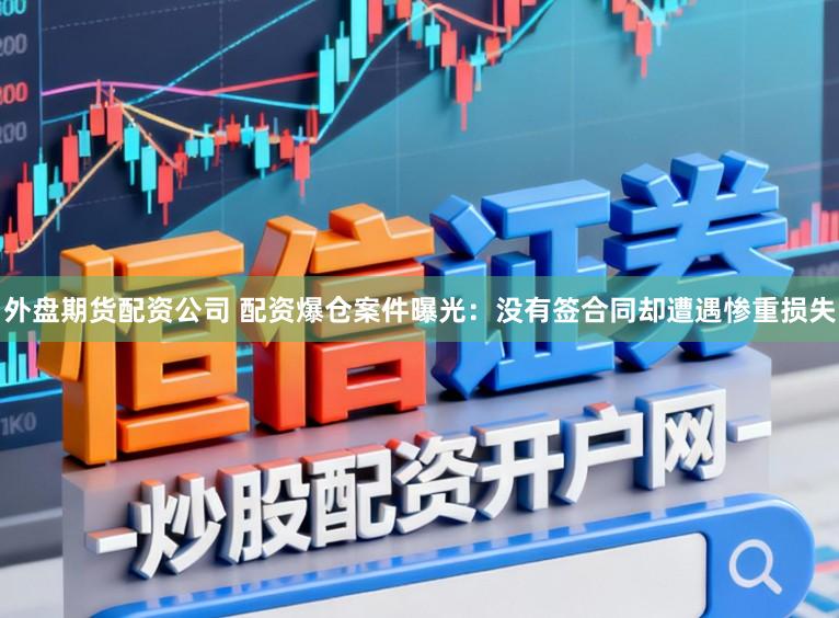 外盘期货配资公司 配资爆仓案件曝光:没有签合同却遭遇惨重损失