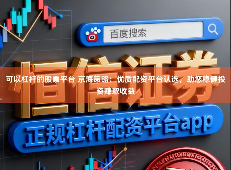 可以杠杆的股票平台 京海策略：优质配资平台认选，助您稳健投资赚取收益