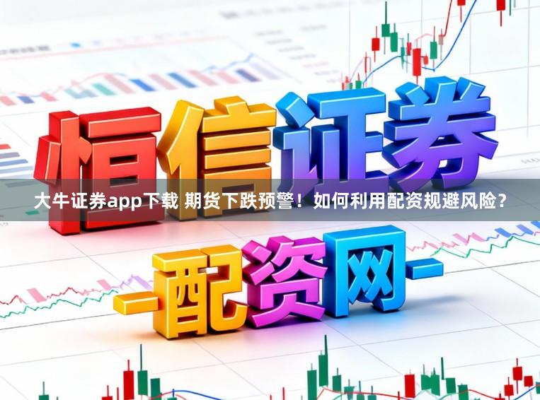 大牛证券app下载 期货下跌预警！如何利用配资规避风险？