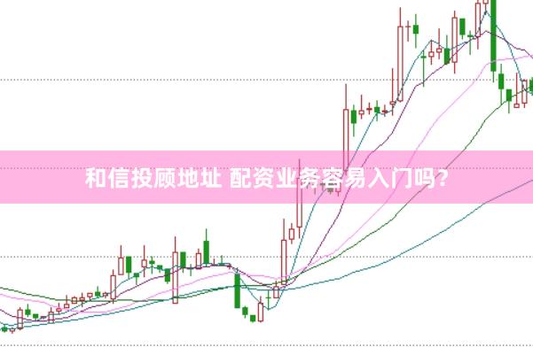 和信投顾地址 配资业务容易入门吗?