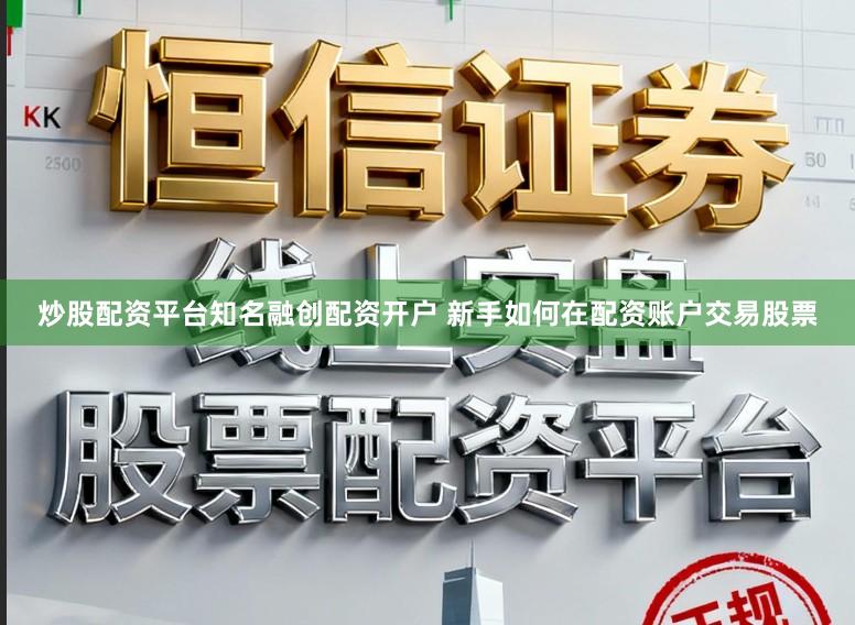 炒股配资平台知名融创配资开户 新手如何在配资账户交易股票