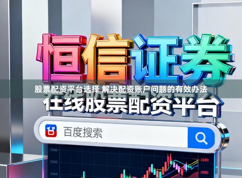 股票配资平台选择 解决配资账户问题的有效办法