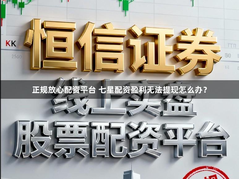 正规放心配资平台 七星配资盈利无法提现怎么办？