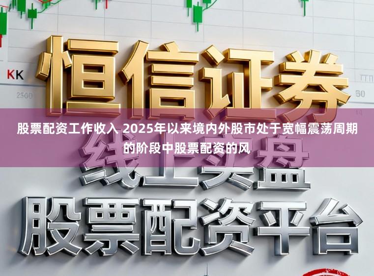 股票配资工作收入 2025年以来境内外股市处于宽幅震荡周期的阶段中股票配资的风
