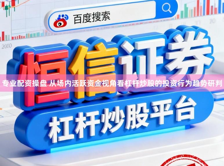 专业配资操盘 从场内活跃资金视角看杠杆炒股的投资行为趋势研判