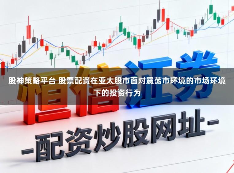 股神策略平台 股票配资在亚太股市面对震荡市环境的市场环境下的投资行为