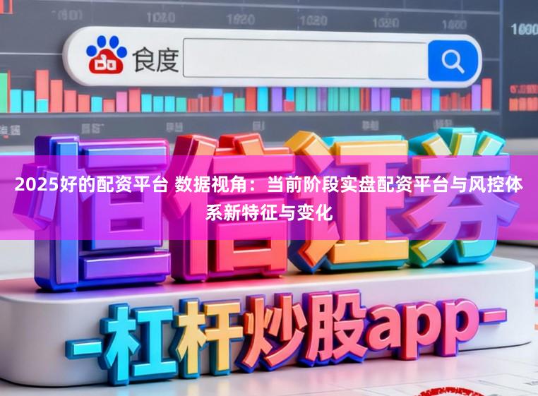 2025好的配资平台 数据视角：当前阶段实盘配资平台与风控体系新特征与变化