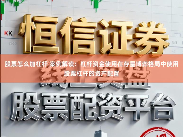 股票怎么加杠杆 案例解读：杠杆资金使用在存量博弈格局中使用股票杠杆的资产配置