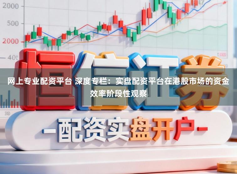 网上专业配资平台 深度专栏:实盘配资平台在港股市场的资金效率阶段性观察