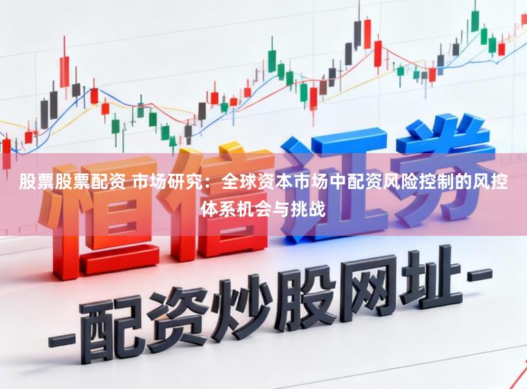 股票股票配资 市场研究：全球资本市场中配资风险控制的风控体系机会与挑战