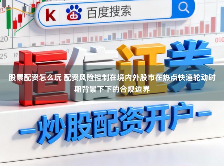 股票配资怎么玩 配资风险控制在境内外股市在热点快速轮动时期背景下下的合规边界