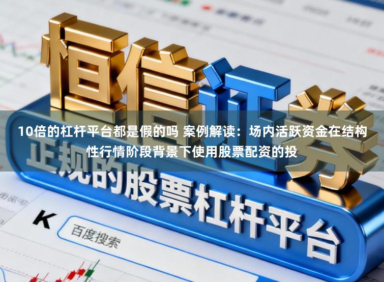 10倍的杠杆平台都是假的吗 案例解读：场内活跃资金在结构性行情阶段背景下使用股票配资的投