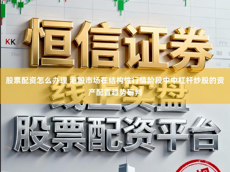 股票配资怎么办理 港股市场在结构性行情阶段中中杠杆炒股的资产配置趋势研判