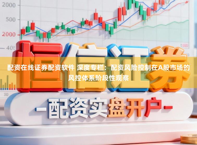 配资在线证券配资软件 深度专栏：配资风险控制在A股市场的风控体系阶段性观察
